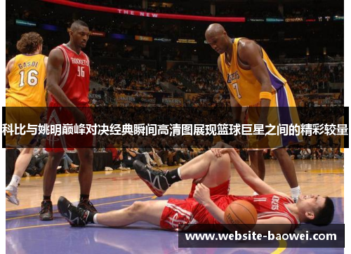 科比与姚明巅峰对决经典瞬间高清图展现篮球巨星之间的精彩较量