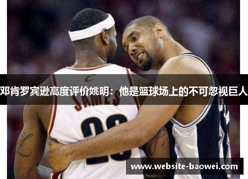 邓肯罗宾逊高度评价姚明：他是篮球场上的不可忽视巨人