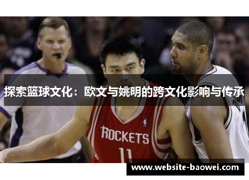 探索篮球文化：欧文与姚明的跨文化影响与传承