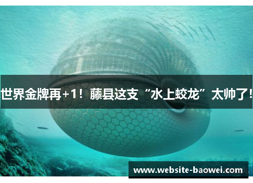 世界金牌再+1！藤县这支“水上蛟龙”太帅了！